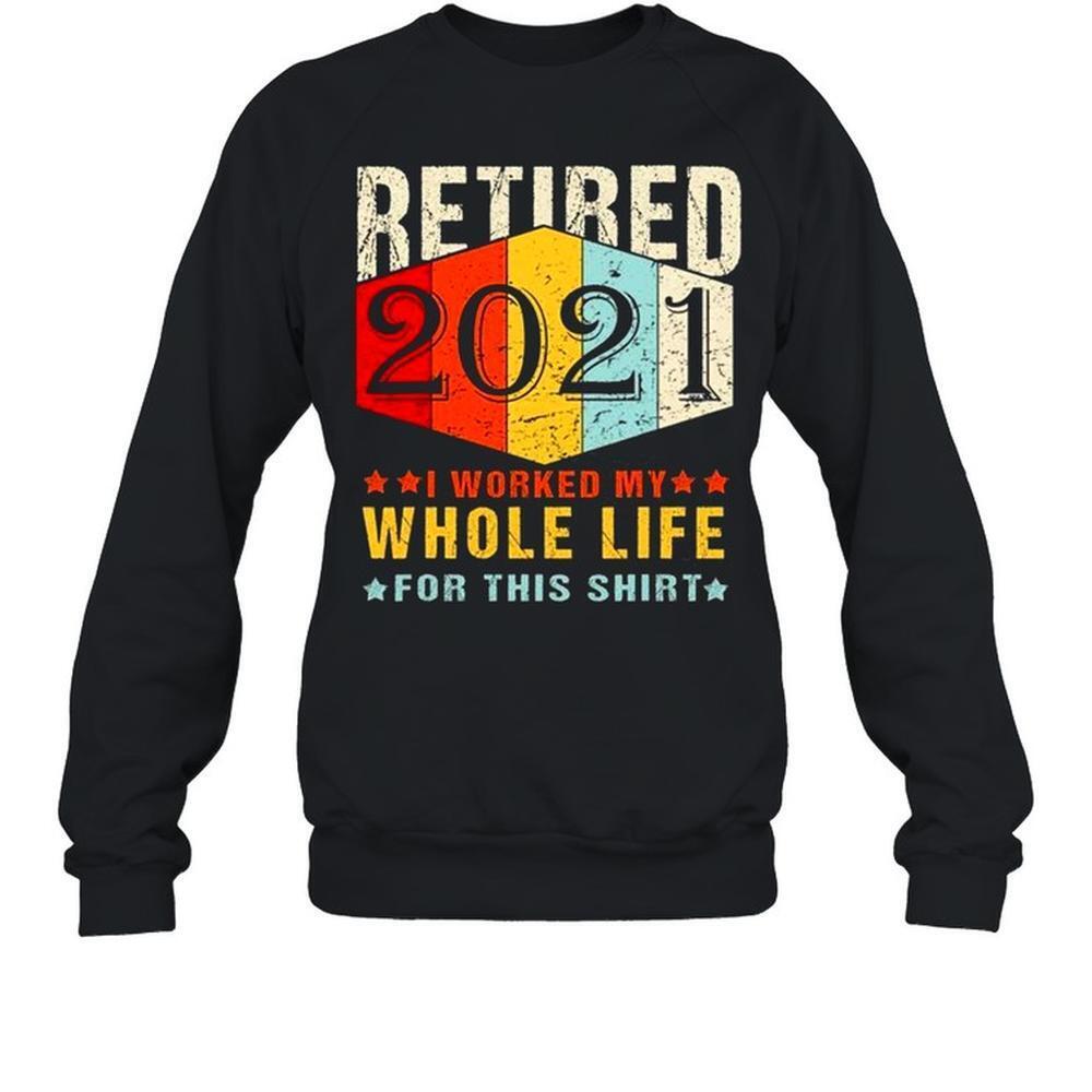 Retired I Worked My Whole Life For This Sweatshirt